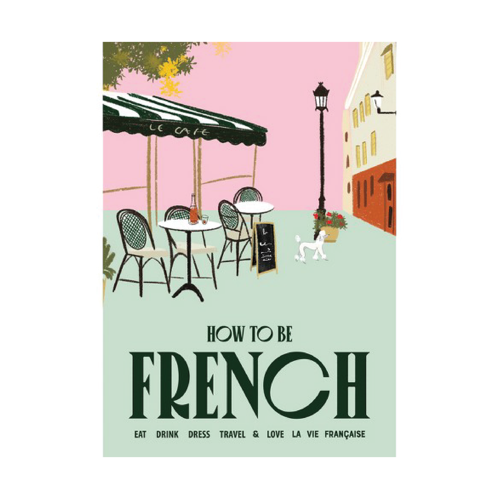 How To Be French: Eat, Drink, Dress, Travel & Love